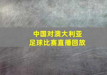 中国对澳大利亚足球比赛直播回放