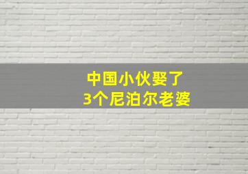 中国小伙娶了3个尼泊尔老婆