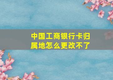 中国工商银行卡归属地怎么更改不了