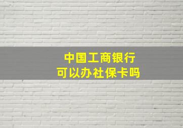 中国工商银行可以办社保卡吗