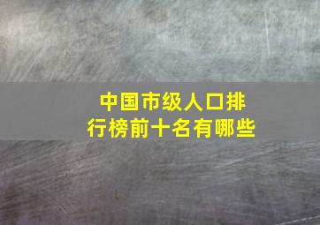 中国市级人口排行榜前十名有哪些