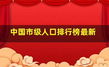 中国市级人口排行榜最新