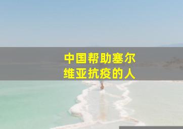 中国帮助塞尔维亚抗疫的人