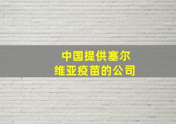 中国提供塞尔维亚疫苗的公司