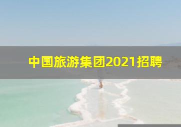 中国旅游集团2021招聘