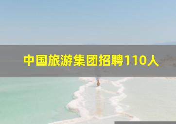 中国旅游集团招聘110人