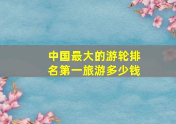 中国最大的游轮排名第一旅游多少钱