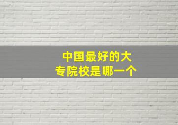 中国最好的大专院校是哪一个