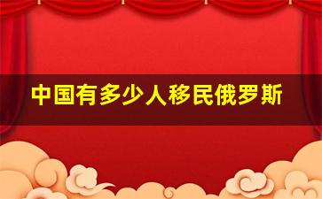 中国有多少人移民俄罗斯