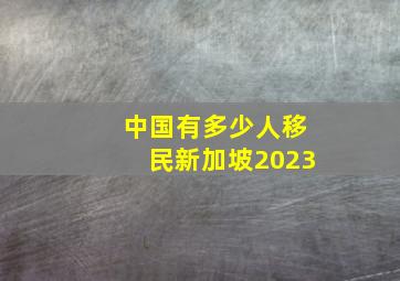 中国有多少人移民新加坡2023