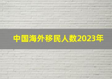 中国海外移民人数2023年