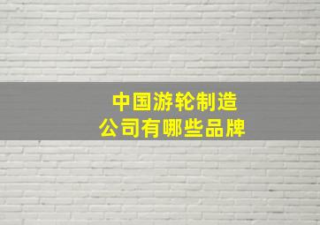 中国游轮制造公司有哪些品牌