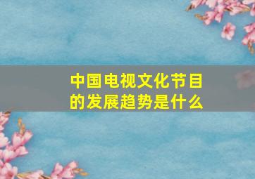 中国电视文化节目的发展趋势是什么