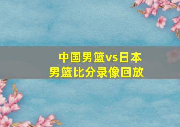 中国男篮vs日本男篮比分录像回放