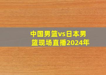 中国男篮vs日本男篮现场直播2024年