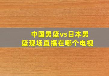 中国男篮vs日本男篮现场直播在哪个电视