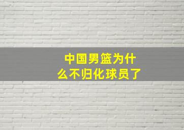 中国男篮为什么不归化球员了