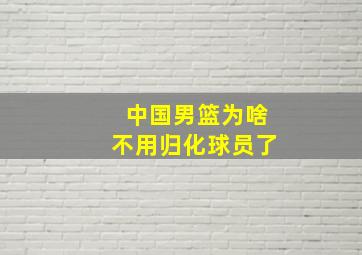 中国男篮为啥不用归化球员了