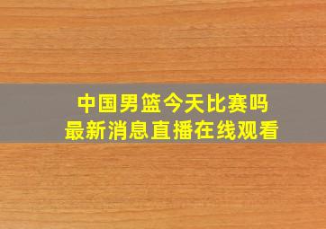 中国男篮今天比赛吗最新消息直播在线观看