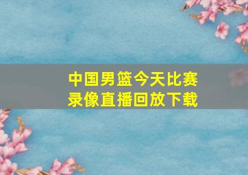 中国男篮今天比赛录像直播回放下载