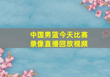 中国男篮今天比赛录像直播回放视频