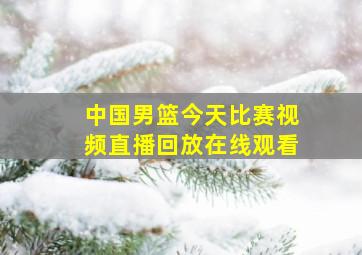 中国男篮今天比赛视频直播回放在线观看