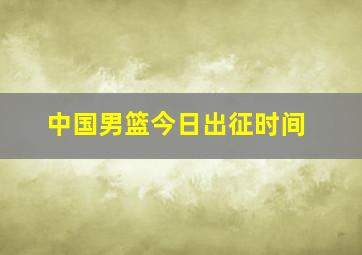 中国男篮今日出征时间