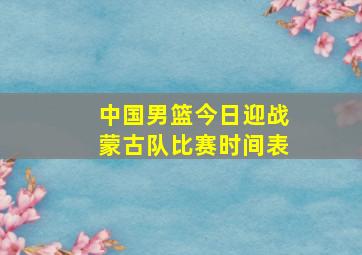 中国男篮今日迎战蒙古队比赛时间表