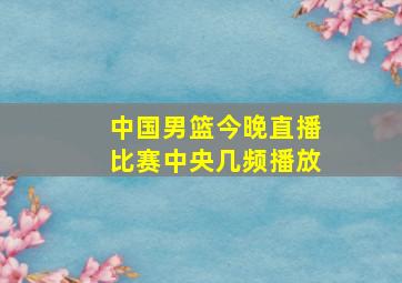 中国男篮今晚直播比赛中央几频播放