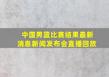 中国男篮比赛结果最新消息新闻发布会直播回放