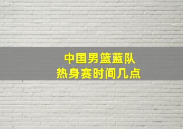 中国男篮蓝队热身赛时间几点