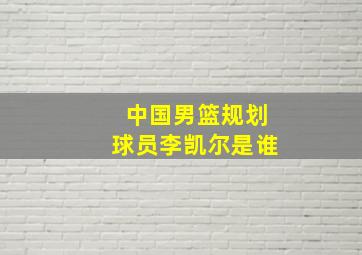 中国男篮规划球员李凯尔是谁