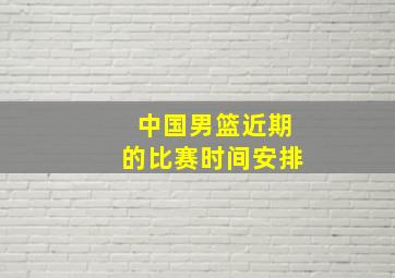 中国男篮近期的比赛时间安排