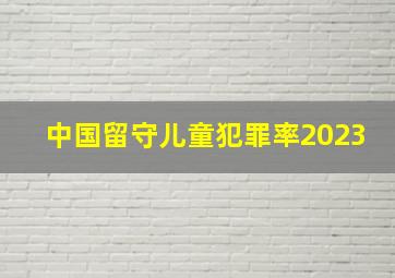 中国留守儿童犯罪率2023