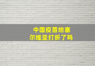 中国疫苗给塞尔维亚打折了吗