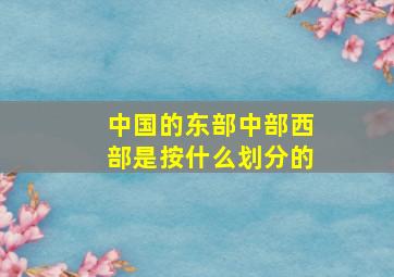 中国的东部中部西部是按什么划分的