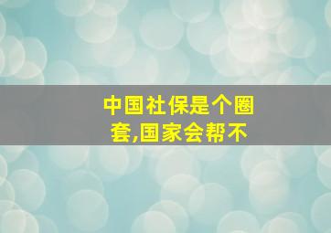 中国社保是个圈套,国家会帮不