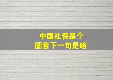 中国社保是个圈套下一句是啥