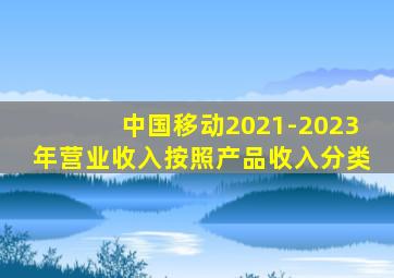 中国移动2021-2023年营业收入按照产品收入分类