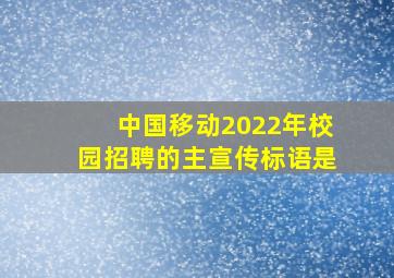 中国移动2022年校园招聘的主宣传标语是