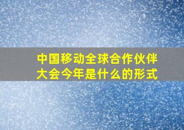 中国移动全球合作伙伴大会今年是什么的形式