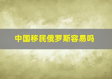 中国移民俄罗斯容易吗