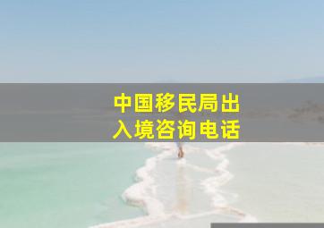 中国移民局出入境咨询电话