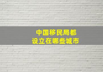 中国移民局都设立在哪些城市