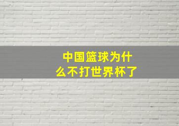 中国篮球为什么不打世界杯了