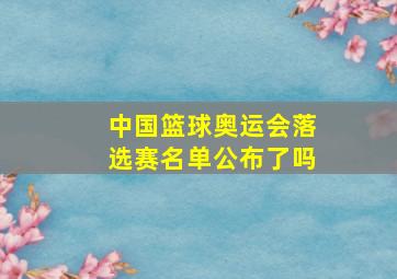 中国篮球奥运会落选赛名单公布了吗