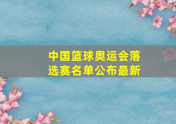 中国篮球奥运会落选赛名单公布最新