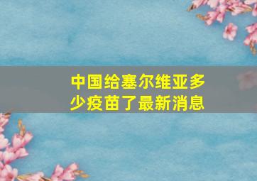 中国给塞尔维亚多少疫苗了最新消息