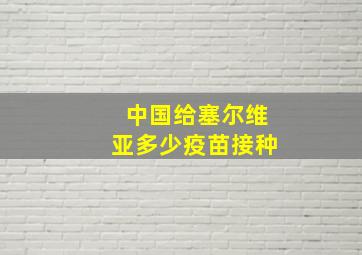 中国给塞尔维亚多少疫苗接种