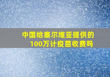 中国给塞尔维亚提供的100万计疫苗收费吗